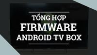 Tổng hợp firmware mới nhất cho tất cả các dòng Android TV Box có trên thị trường